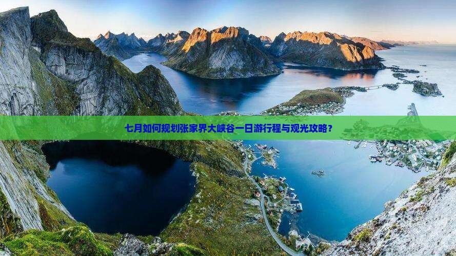 七月如何规划张家界大峡谷一日游行程与观光攻略？