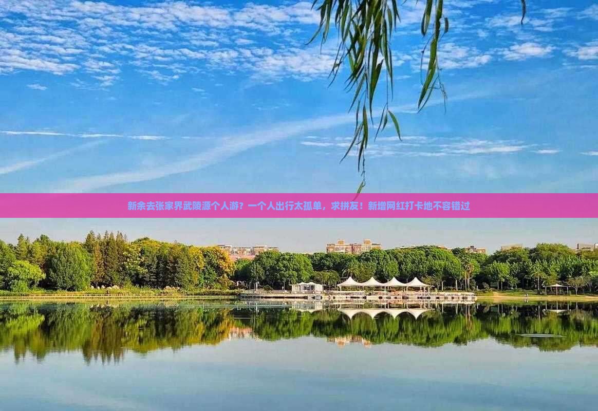 新余去张家界武陵源个人游？一个人出行太孤单，求拼友！新增网红打卡地不容错过