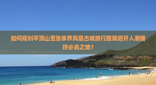 如何规划平顶山至张家界凤凰古城旅行路犀避开人潮拥挤必去之地？