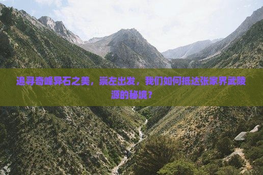 追寻奇峰异石之美，崇左出发，我们如何抵达张家界武陵源的秘境？