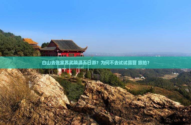 白山去张家界武陵源五日游？为何不去试试露营+旅拍？