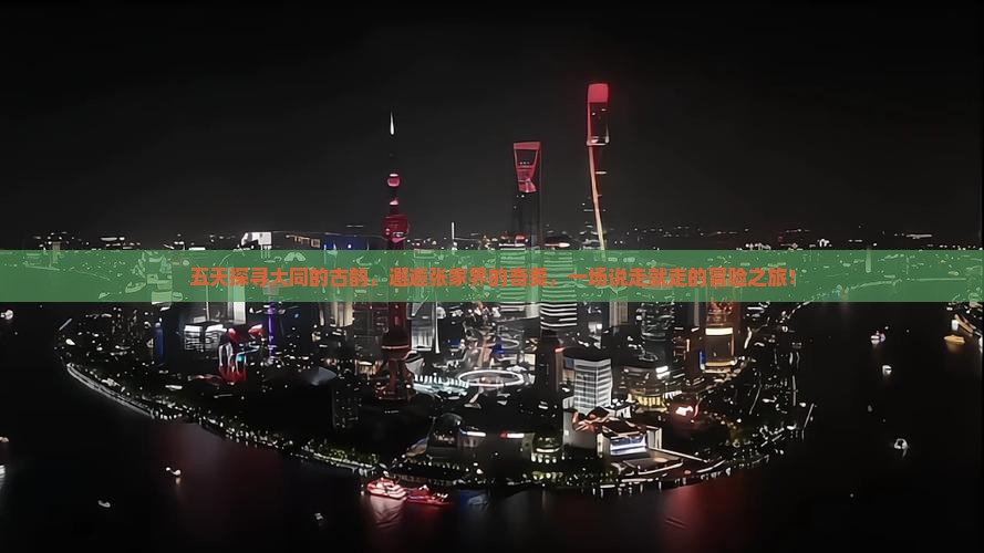 五天探寻大同的古韵，邂逅张家界的奇美，一场说走就走的冒险之旅！