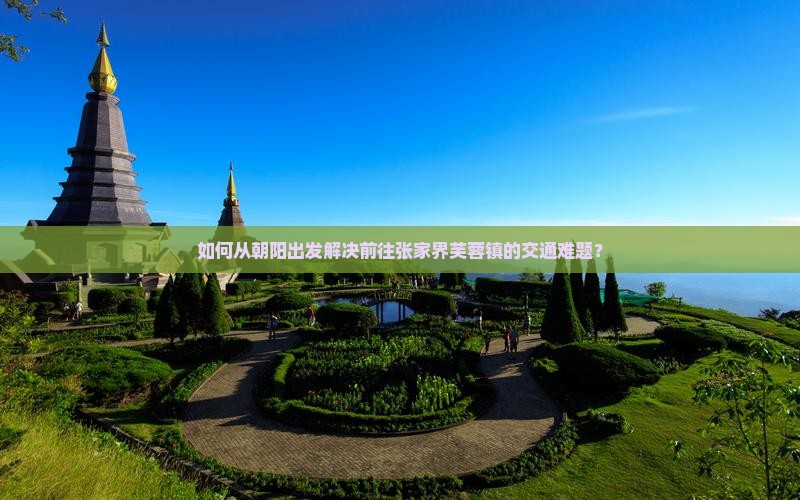 如何从朝阳出发解决前往张家界芙蓉镇的交通难题？