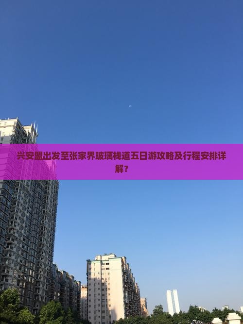 兴安盟出发至张家界玻璃栈道五日游攻略及行程安排详解？