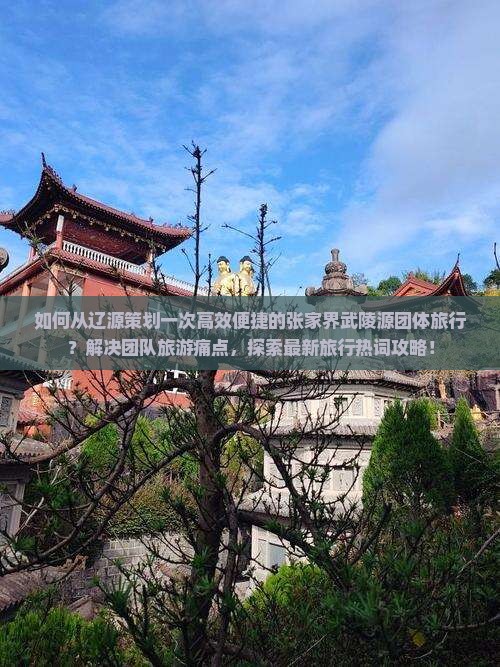 如何从辽源策划一次高效便捷的张家界武陵源团体旅行？解决团队旅游痛点，探索最新旅行热词攻略！