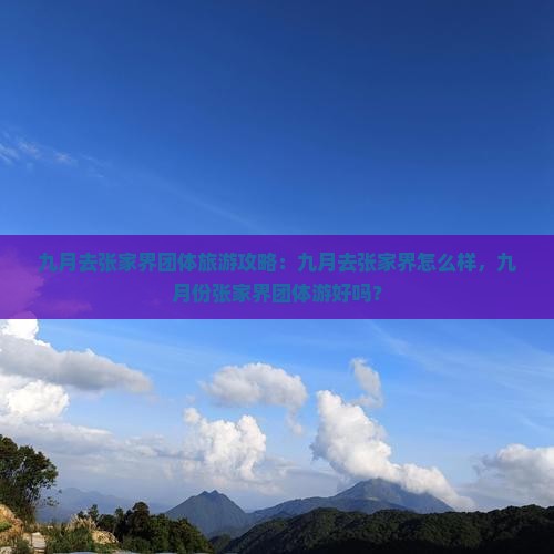 九月去张家界团体旅游攻略：九月去张家界怎么样，九月份张家界团体游好吗？
