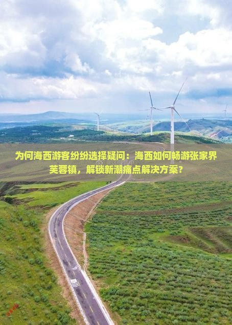 为何海西游客纷纷选择疑问：海西如何畅游张家界芙蓉镇，解锁新潮痛点解决方案？