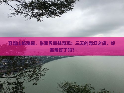 穿越山城秘境，张家界森林奇观：三天的奇幻之旅，你准备好了吗？