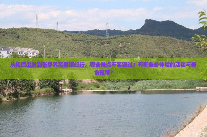 从松原出发到张家界芙蓉镇旅行，哪些景点不容错过？有哪些必体验的活动与美食推荐？