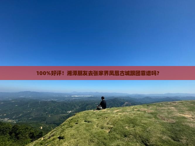 100%好评！湘潭朋友去张家界凤凰古城跟团靠谱吗？