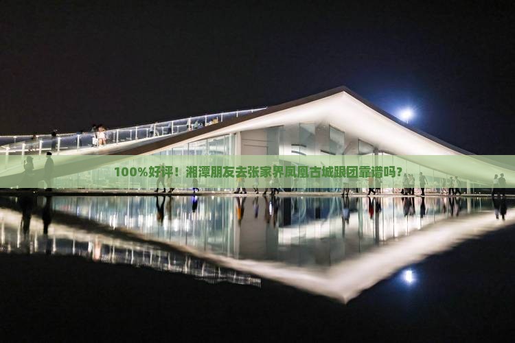 100%好评！湘潭朋友去张家界凤凰古城跟团靠谱吗？