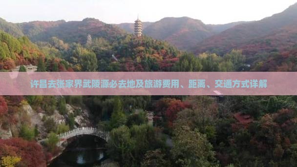 许昌去张家界武陵源必去地及旅游费用、距离、交通方式详解