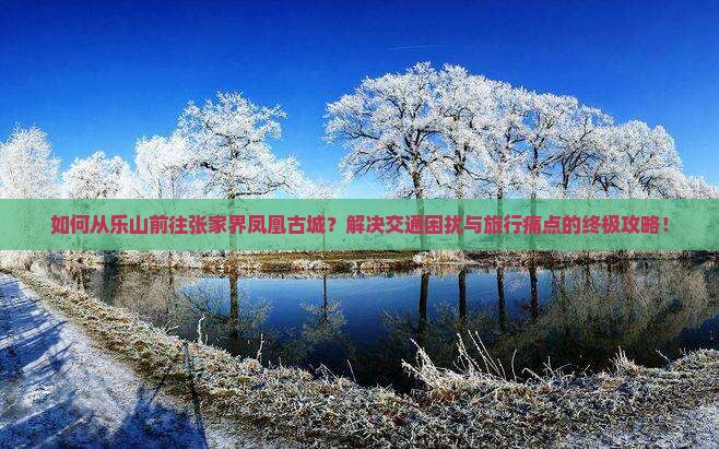 如何从乐山前往张家界凤凰古城？解决交通困扰与旅行痛点的终极攻略！
