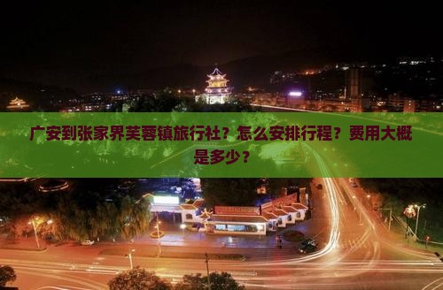 广安到张家界芙蓉镇旅行社？怎么安排行程？费用大概是多少？