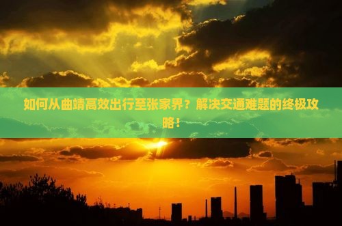 如何从曲靖高效出行至张家界？解决交通难题的终极攻略！