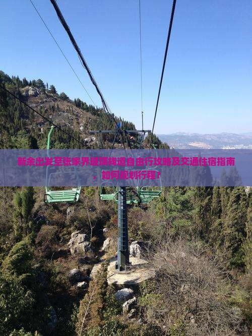 新余出发至张家界玻璃栈道自由行攻略及交通住宿指南，如何规划行程？