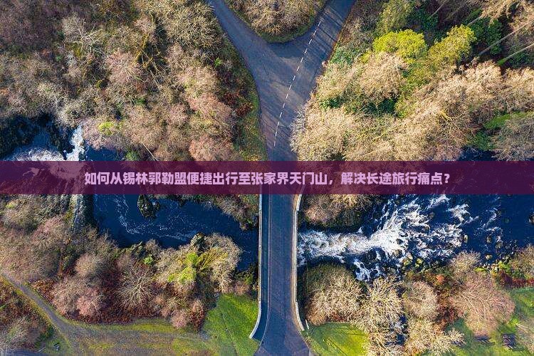 如何从锡林郭勒盟便捷出行至张家界天门山，解决长途旅行痛点？