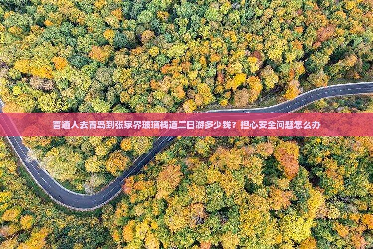 普通人去青岛到张家界玻璃栈道二日游多少钱？担心安全问题怎么办