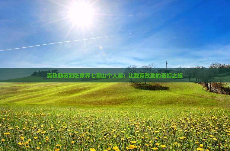 克孜勒苏到张家界七星山个人游：让我克孜勒的奇幻之旅