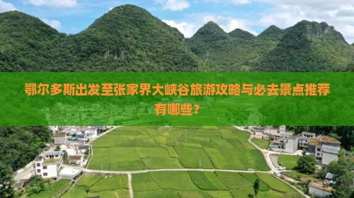 鄂尔多斯出发至张家界大峡谷旅游攻略与必去景点推荐有哪些？