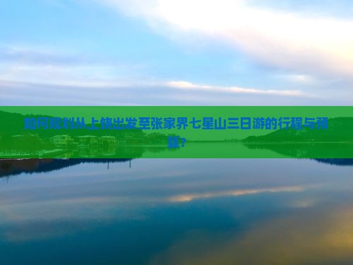 如何规划从上饶出发至张家界七星山三日游的行程与预算？