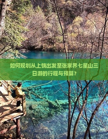 如何规划从上饶出发至张家界七星山三日游的行程与预算？