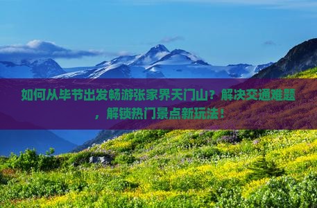 如何从毕节出发畅游张家界天门山？解决交通难题，解锁热门景点新玩法！