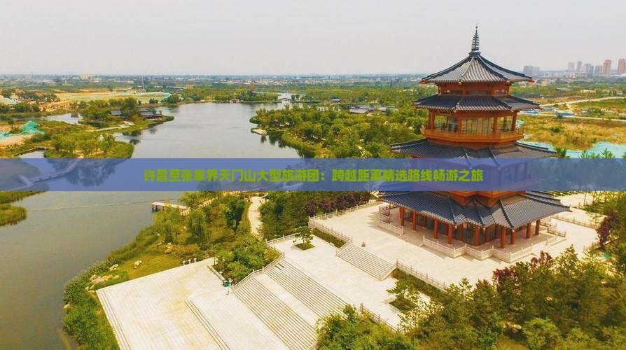 许昌至张家界天门山大型旅游团：跨越距离精选路线畅游之旅