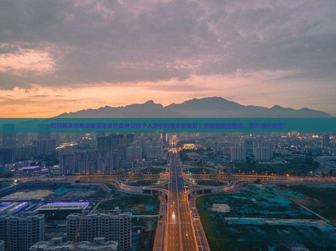 如何解决鄂州出发至张家界森林公园个人游中的痛点和难题？掌握新趋势热词，提升旅行体验！