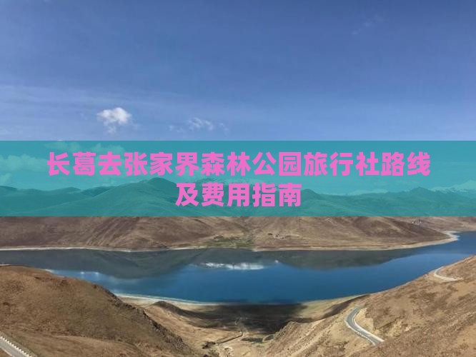 长葛去张家界森林公园旅行社路线及费用指南 长葛去张家界森林公园旅行社路线及费用指南