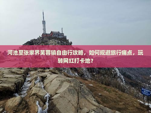 河池至张家界芙蓉镇自由行攻略，如何规避旅行痛点，玩转网红打卡地？