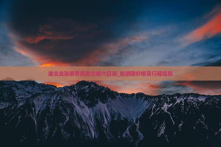 淮北去张家界凤凰古城六日游_旅游团价格及行程信息 淮北去张家界凤凰古城六日游_旅游团价格及行程信息