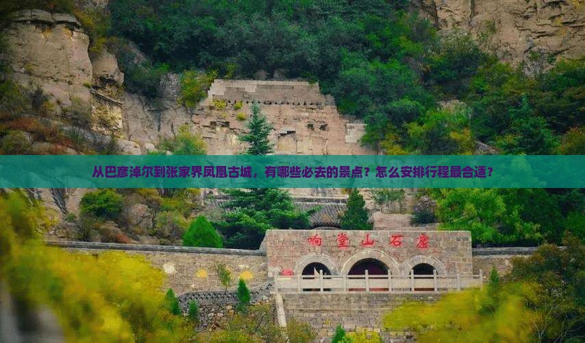从巴彦淖尔到张家界凤凰古城，有哪些必去的景点？怎么安排行程最合适？