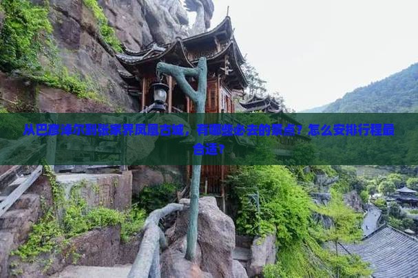 从巴彦淖尔到张家界凤凰古城，有哪些必去的景点？怎么安排行程最合适？