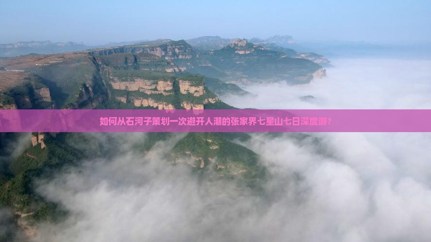 如何从石河子策划一次避开人潮的张家界七星山七日深度游？