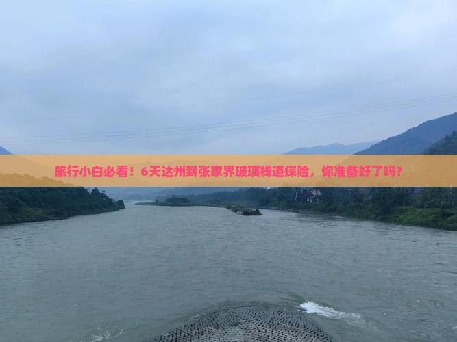 旅行小白必看!6天达州到张家界玻璃栈道探险,你准备好了吗? 旅行小白必看!6天达州到张家界玻璃栈道探险,你准备好了吗?