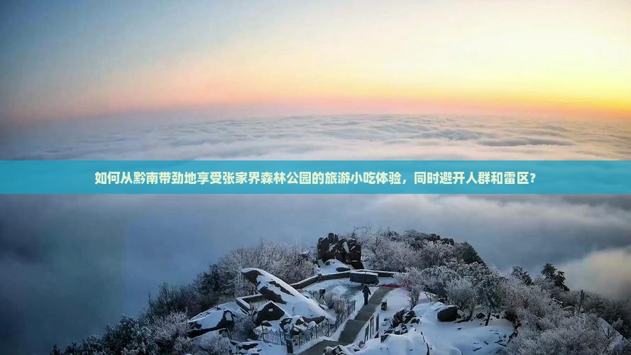 如何从黔南带劲地享受张家界森林公园的旅游小吃体验,同时避开人群和雷区? 如何从黔南带劲地享受张家界森林公园的旅游小吃体验,同时避开人群和雷区?