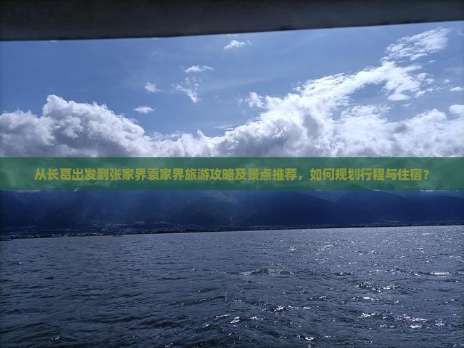 从长葛出发到张家界袁家界旅游攻略及景点推荐，如何规划行程与住宿？