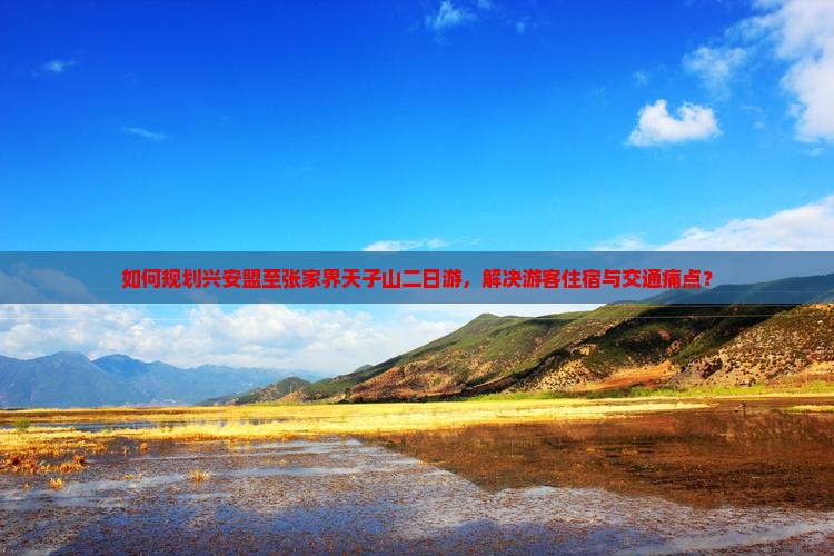 如何规划兴安盟至张家界天子山二日游，解决游客住宿与交通痛点？