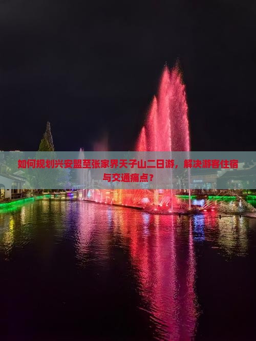 如何规划兴安盟至张家界天子山二日游，解决游客住宿与交通痛点？