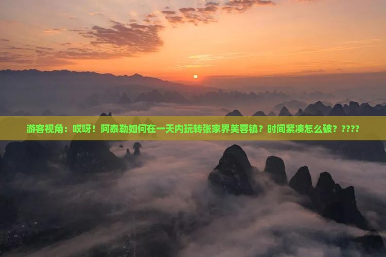 游客视角：哎呀！阿泰勒如何在一天内玩转张家界芙蓉镇？时间紧凑怎么破？????