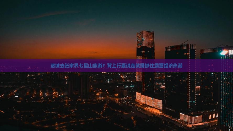 诸城去张家界七星山旅游？背上行囊说走就赚抓住露营经济热潮
