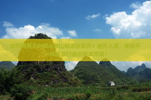 如何用两天时间从鞍山畅游张家界？避开人潮，体验不一样的旅行痛点解决方案！