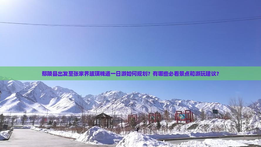 鄢陵县出发至张家界玻璃栈道一日游如何规划？有哪些必看景点和游玩建议？