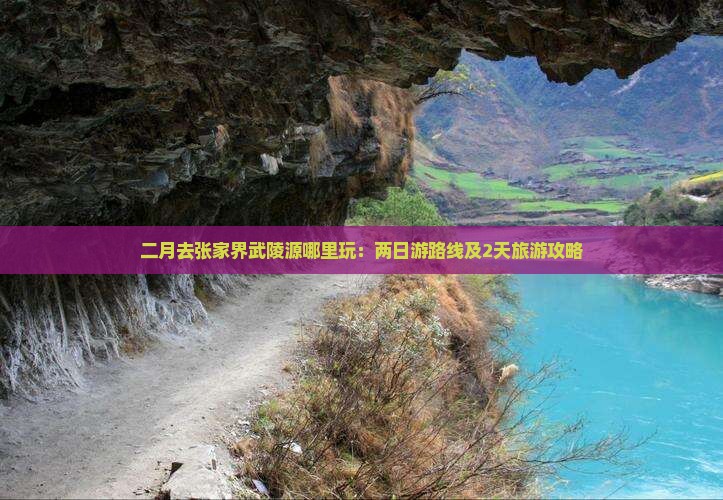 二月去张家界武陵源哪里玩：两日游路线及2天旅游攻略
