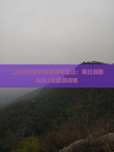 二月去张家界武陵源哪里玩：两日游路线及2天旅游攻略