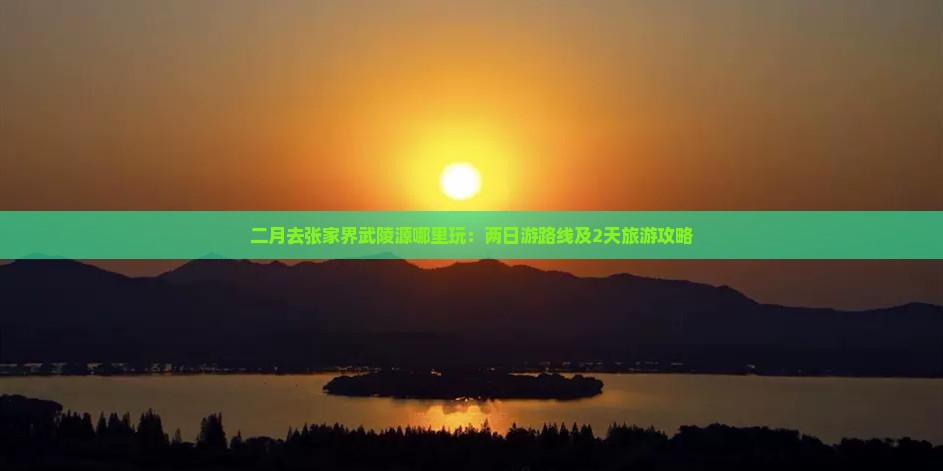 二月去张家界武陵源哪里玩：两日游路线及2天旅游攻略