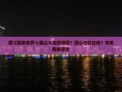 阳江到张家界七星山大型旅游团？担心性价比低？快来看种草文