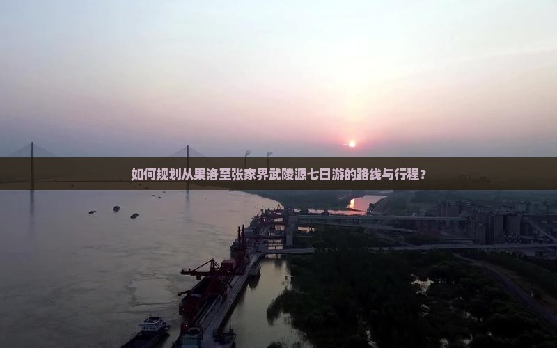 如何规划从果洛至张家界武陵源七日游的路线与行程？