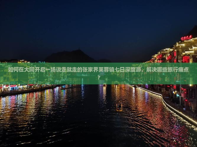 如何在大同开启一场说走就走的张家界芙蓉镇七日深度游，解决哪些旅行痛点？